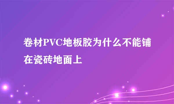 卷材PVC地板胶为什么不能铺在瓷砖地面上