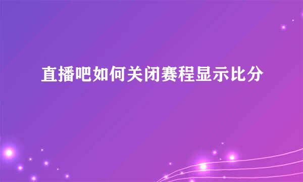 直播吧如何关闭赛程显示比分