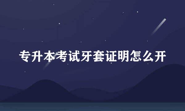 专升本考试牙套证明怎么开