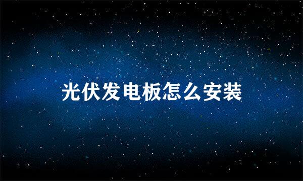 光伏发电板怎么安装