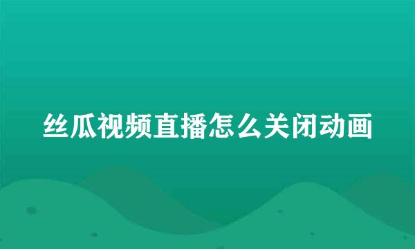 丝瓜视频直播怎么关闭动画