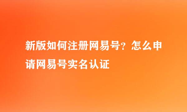 新版如何注册网易号？怎么申请网易号实名认证
