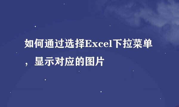 如何通过选择Excel下拉菜单，显示对应的图片