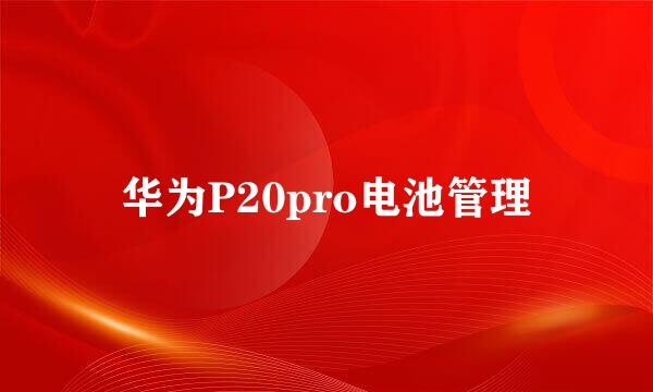 华为P20pro电池管理