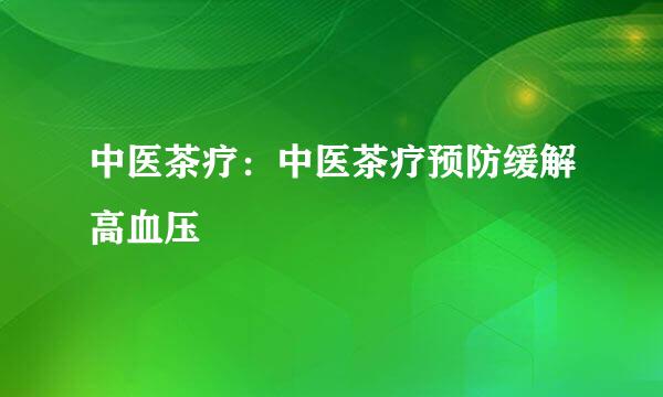 中医茶疗：中医茶疗预防缓解高血压