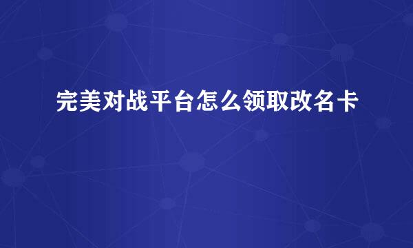 完美对战平台怎么领取改名卡