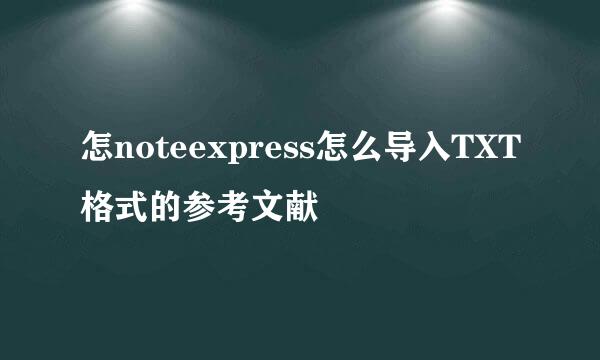 怎noteexpress怎么导入TXT格式的参考文献