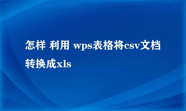 怎样 利用 wps表格将csv文档转换成xls