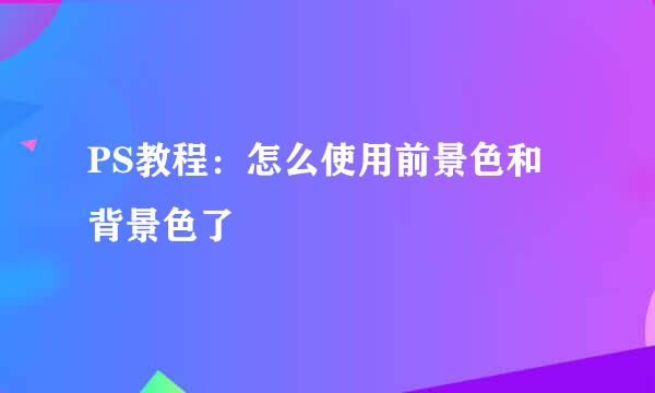 PS教程：怎么使用前景色和背景色了