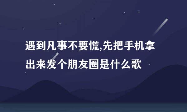 遇到凡事不要慌,先把手机拿出来发个朋友圈是什么歌