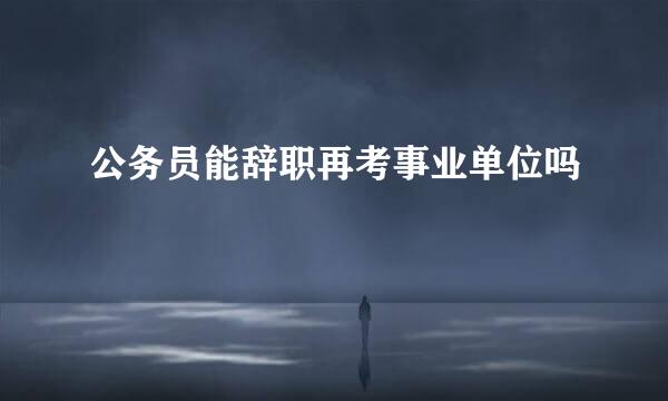 公务员能辞职再考事业单位吗