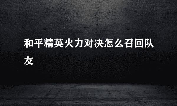 和平精英火力对决怎么召回队友