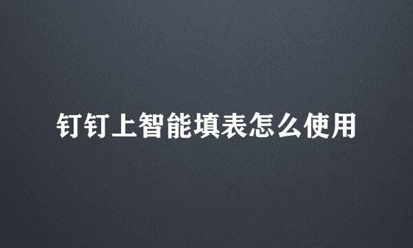 钉钉上智能填表怎么使用