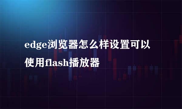 edge浏览器怎么样设置可以使用flash播放器
