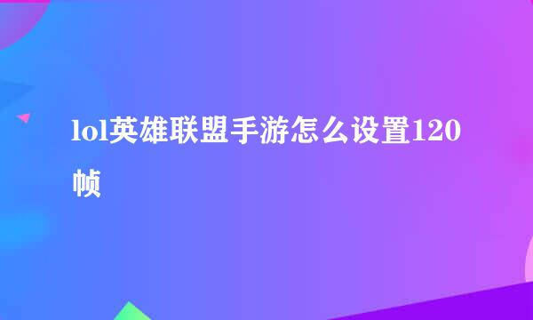 lol英雄联盟手游怎么设置120帧