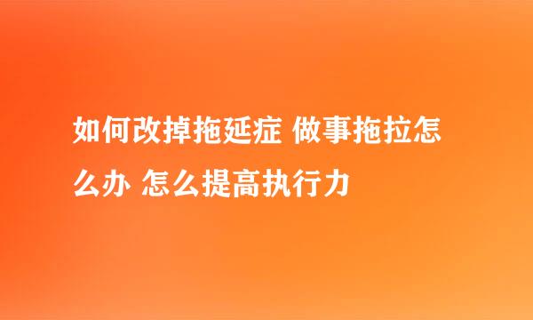 如何改掉拖延症 做事拖拉怎么办 怎么提高执行力