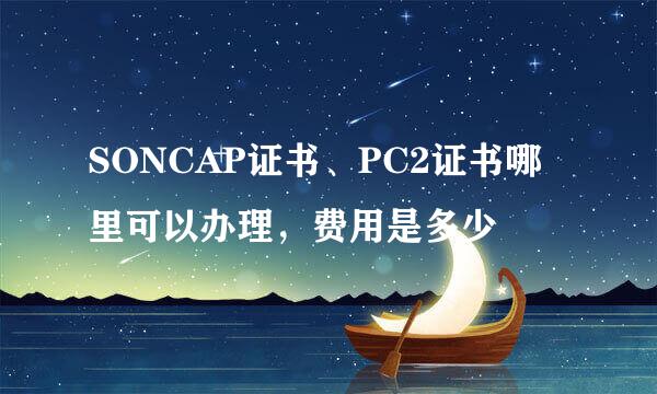 SONCAP证书、PC2证书哪里可以办理，费用是多少