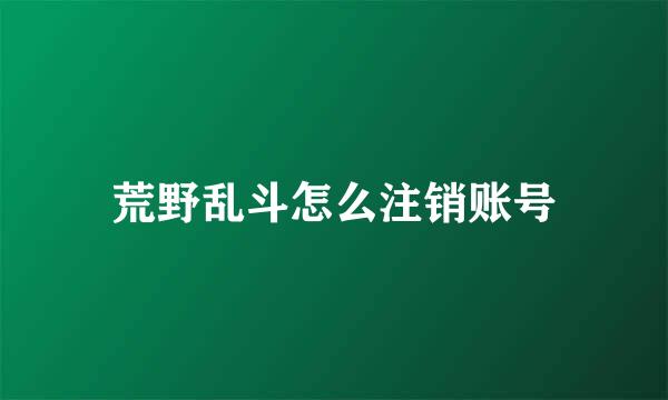 荒野乱斗怎么注销账号