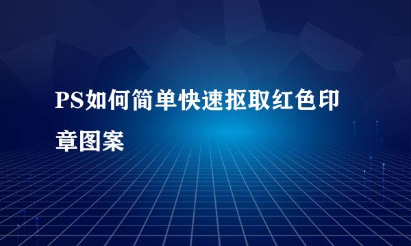 PS如何简单快速抠取红色印章图案