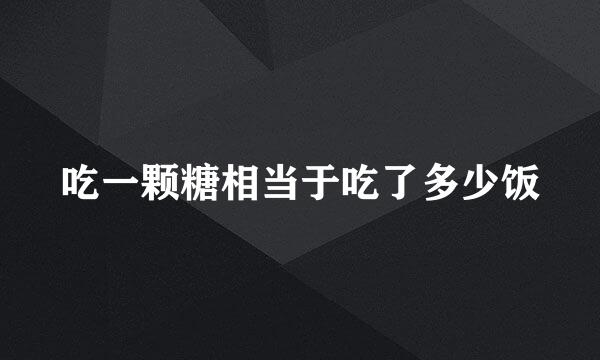 吃一颗糖相当于吃了多少饭