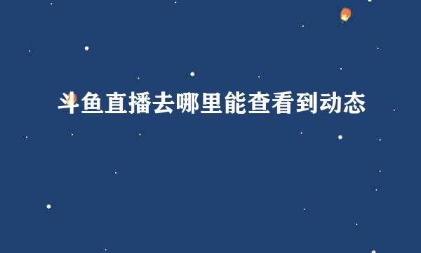 斗鱼直播去哪里能查看到动态