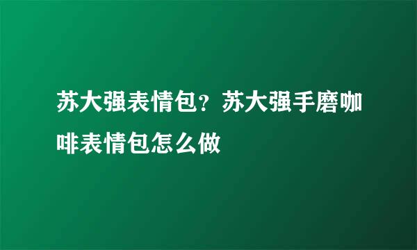 苏大强表情包？苏大强手磨咖啡表情包怎么做