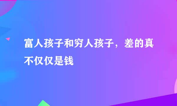 富人孩子和穷人孩子，差的真不仅仅是钱