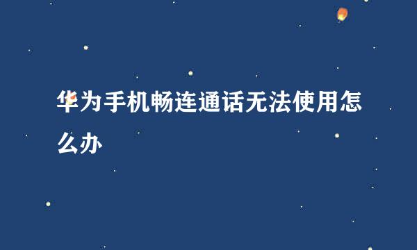 华为手机畅连通话无法使用怎么办