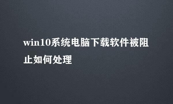 win10系统电脑下载软件被阻止如何处理
