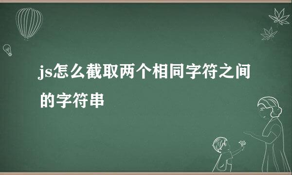 js怎么截取两个相同字符之间的字符串