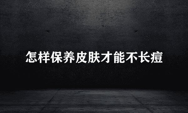 怎样保养皮肤才能不长痘