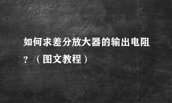 如何求差分放大器的输出电阻？（图文教程）