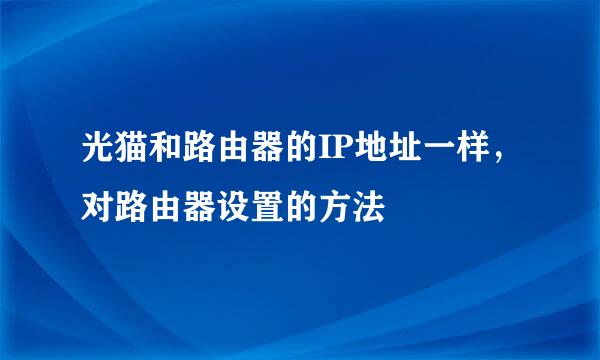 光猫和路由器的IP地址一样，对路由器设置的方法