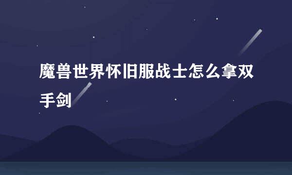 魔兽世界怀旧服战士怎么拿双手剑