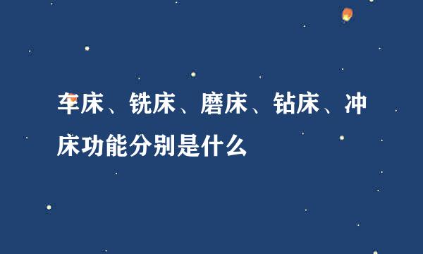 车床、铣床、磨床、钻床、冲床功能分别是什么