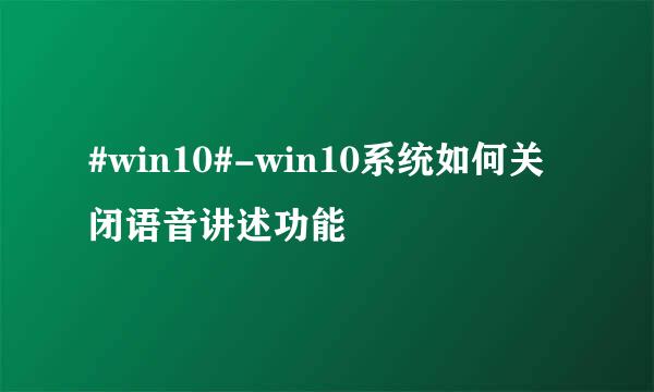 #win10#-win10系统如何关闭语音讲述功能