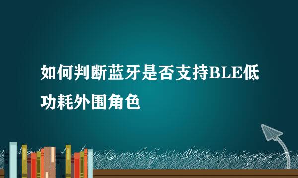 如何判断蓝牙是否支持BLE低功耗外围角色