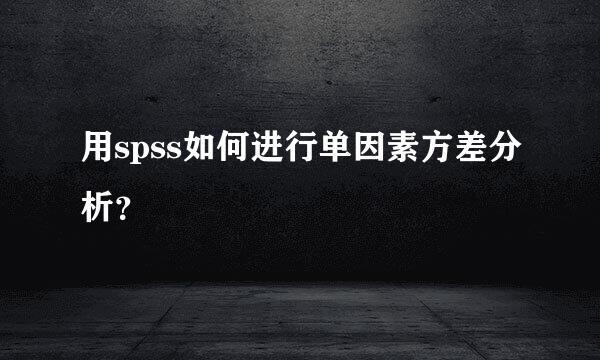 用spss如何进行单因素方差分析？
