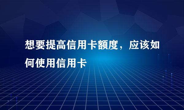 想要提高信用卡额度，应该如何使用信用卡