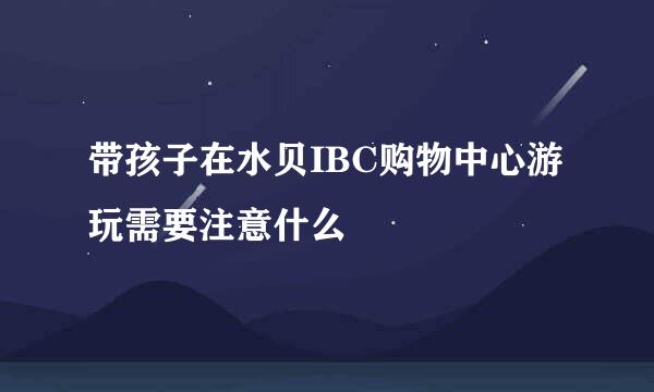 带孩子在水贝IBC购物中心游玩需要注意什么