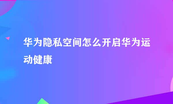 华为隐私空间怎么开启华为运动健康