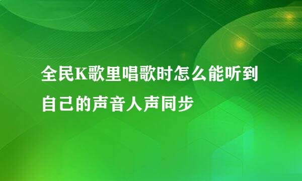 全民K歌里唱歌时怎么能听到自己的声音人声同步