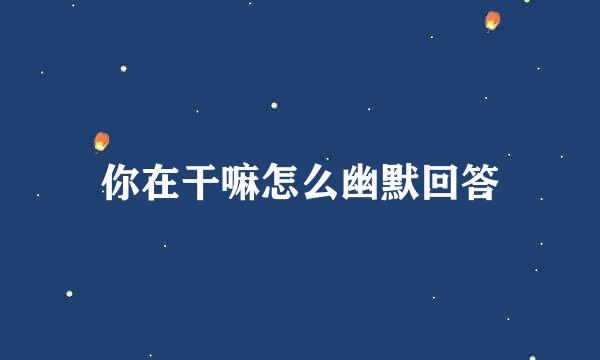 你在干嘛怎么幽默回答
