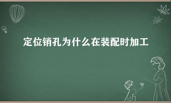 定位销孔为什么在装配时加工