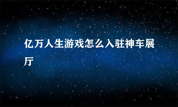 亿万人生游戏怎么入驻神车展厅