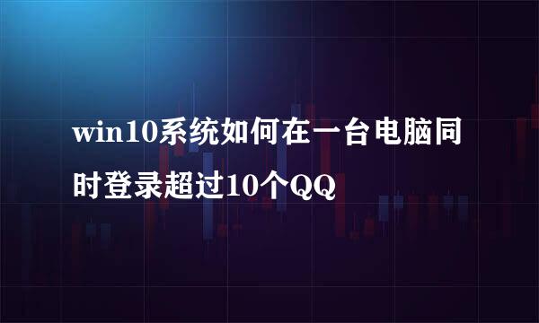 win10系统如何在一台电脑同时登录超过10个QQ