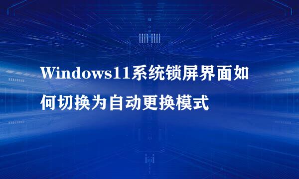 Windows11系统锁屏界面如何切换为自动更换模式
