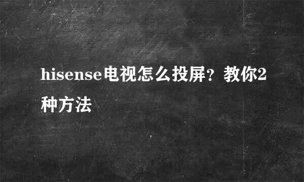 hisense电视怎么投屏？教你2种方法