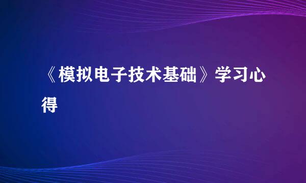 《模拟电子技术基础》学习心得