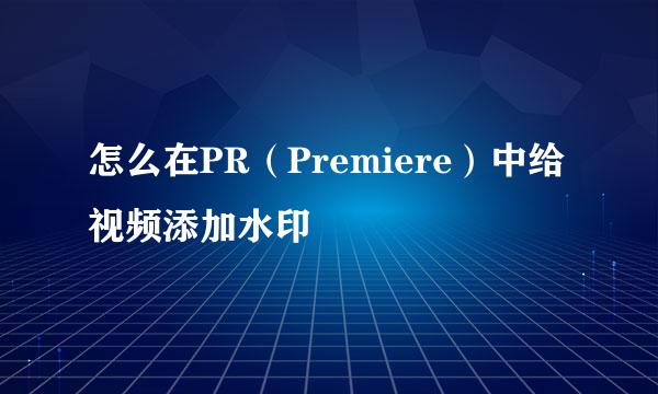怎么在PR（Premiere）中给视频添加水印